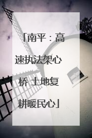南平：高速执法架心桥 土地复耕暖民心